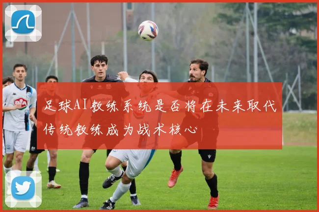 足球AI教练系统是否将在未来取代传统教练成为战术核心