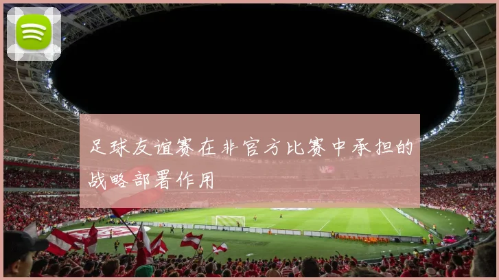足球友谊赛在非官方比赛中承担的战略部署作用