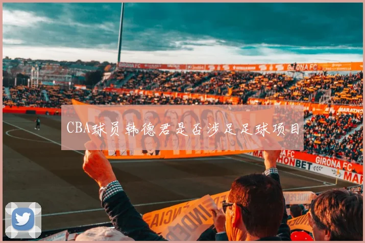 CBA球员韩德君是否涉足足球项目